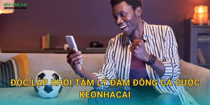 Tâm Lý Đám Đông Cá Cược - Hiểu Để Tránh Bị Cuốn Theo Tại Keonhacai 3 Độc lập khỏi tâm lý đám đông cá cược keonhacai