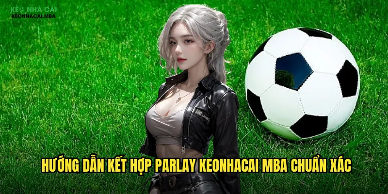 Kết Hợp Parlay Keonhacai Mba - Tối Đa Hóa Lợi Nhuận Cược Xiên 3 Hướng dẫn kết hợp parlay keonhacai mba chuẩn xác