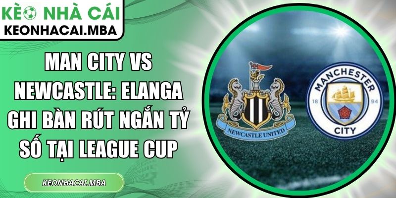 Man City vs Newcastle: Elanga ghi bàn rút ngắn tỷ số tại League Cup 1 Man City vs Newcastle