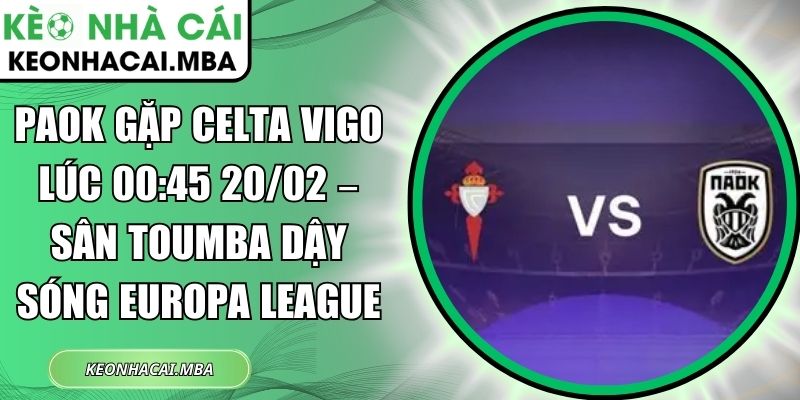 PAOK gặp Celta Vigo lúc 00:45 20/02 – Sân Toumba dậy sóng Europa League 1 PAOK gặp Celta Vigo