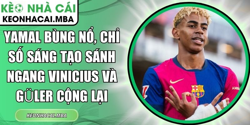 Yamal bùng nổ, chỉ số sáng tạo sánh ngang Vinicius và Güler cộng lại 1 Yamal bùng nổ