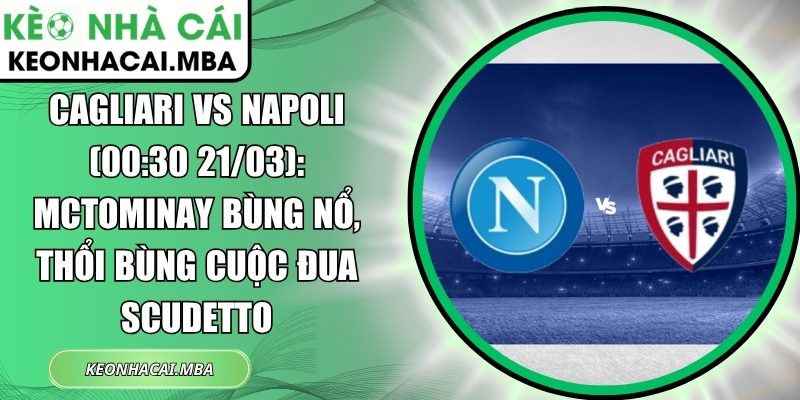 Cagliari vs Napoli (00:30 21/03): McTominay bùng nổ, thổi bùng cuộc đua Scudetto 1 Cagliari vs Napoli
