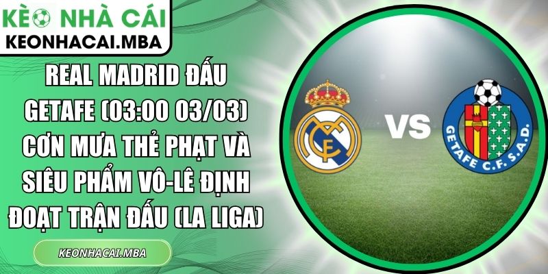Real Madrid đấu Getafe (03:00 03/03) Cơn mưa thẻ phạt và siêu phẩm vô-lê định đoạt trận đấu (La Liga) 1 Real Madrid đấu Getafe