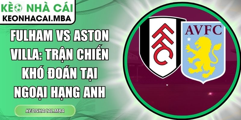 Fulham vs Aston Villa: Trận chiến khó đoán tại Ngoại hạng Anh 1 Fulham vs Aston Villa